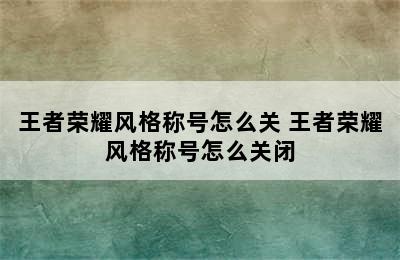 王者荣耀风格称号怎么关 王者荣耀风格称号怎么关闭